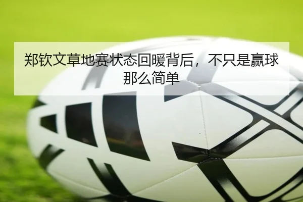郑钦文草地赛状态回暖背后，不只是赢球那么简单